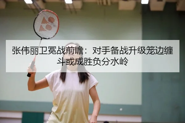 张伟丽卫冕战前瞻：对手备战升级笼边缠斗或成胜负分水岭