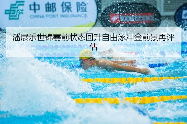 潘展乐世锦赛前状态回升自由泳冲金前景再评估