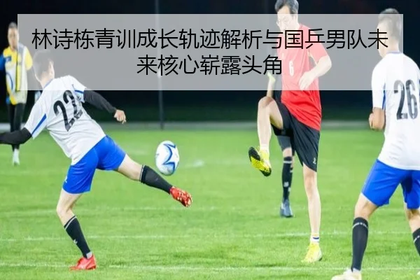 林诗栋青训成长轨迹解析与国乒男队未来核心崭露头角