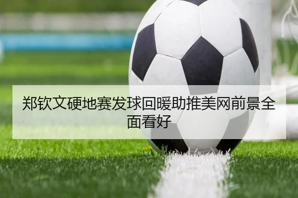 郑钦文硬地赛发球回暖助推美网前景全面看好