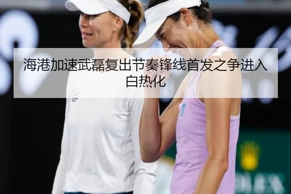 海港加速武磊复出节奏锋线首发之争进入白热化