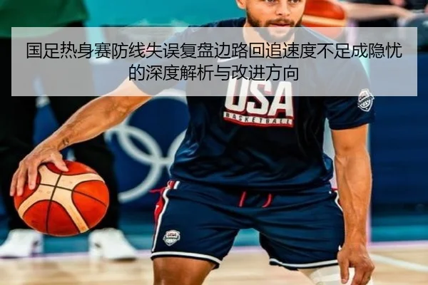国足热身赛防线失误复盘边路回追速度不足成隐忧的深度解析与改进方向