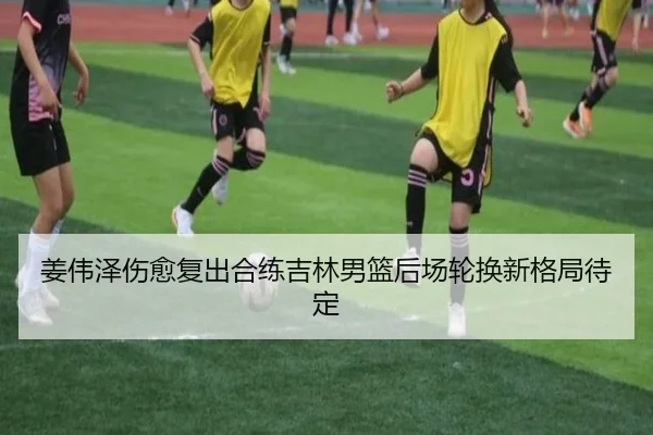 姜伟泽伤愈复出合练吉林男篮后场轮换新格局待定