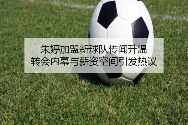 朱婷加盟新球队传闻升温 转会内幕与薪资空间引发热议