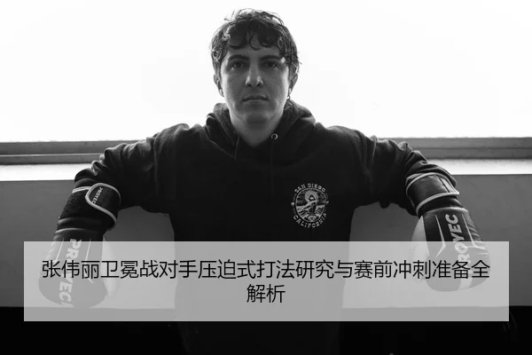 张伟丽卫冕战对手压迫式打法研究与赛前冲刺准备全解析