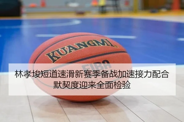 林孝埈短道速滑新赛季备战加速接力配合默契度迎来全面检验