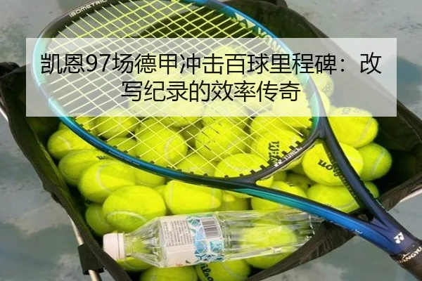凯恩97场德甲冲击百球里程碑：改写纪录的效率传奇